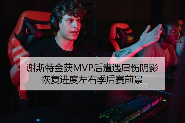 谢斯特金获MVP后遭遇肩伤阴影 恢复进度左右季后赛前景